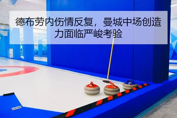 德布劳内伤情反复，曼城中场创造力面临严峻考验